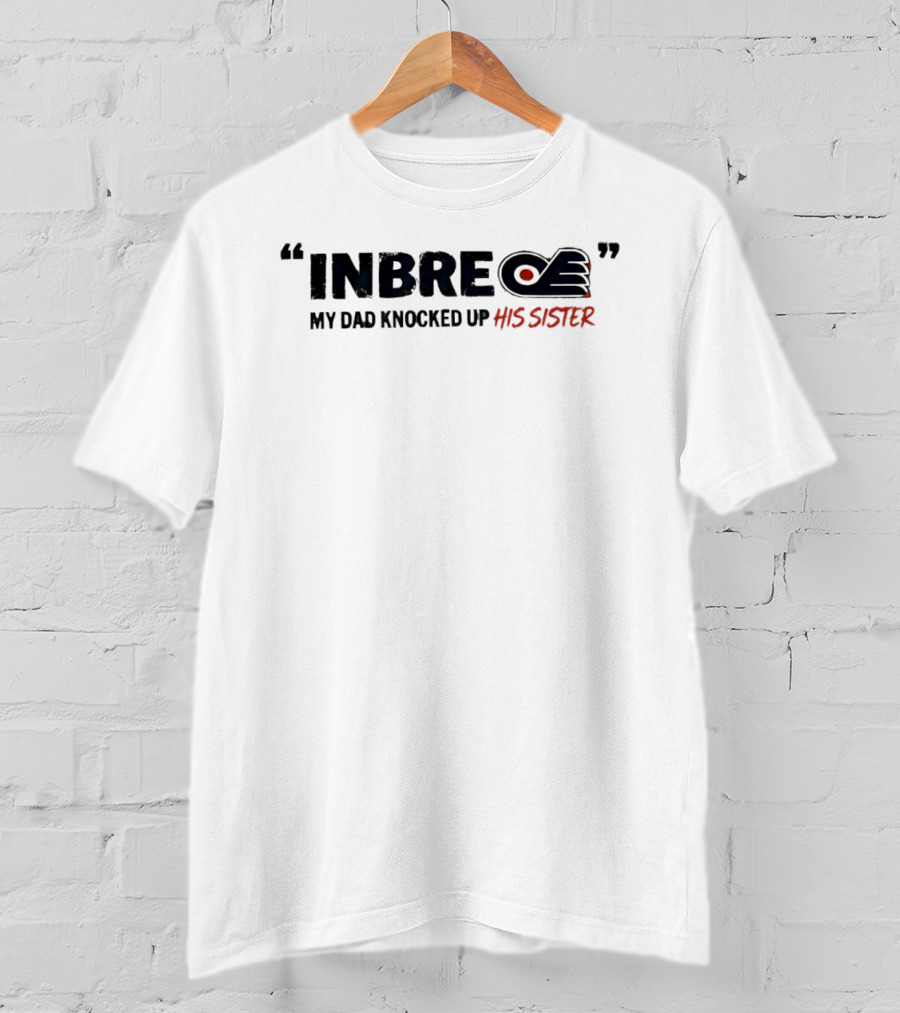 Philadelphia Flyers Inbre My Dad Knocked Up His Sister T-Shirt