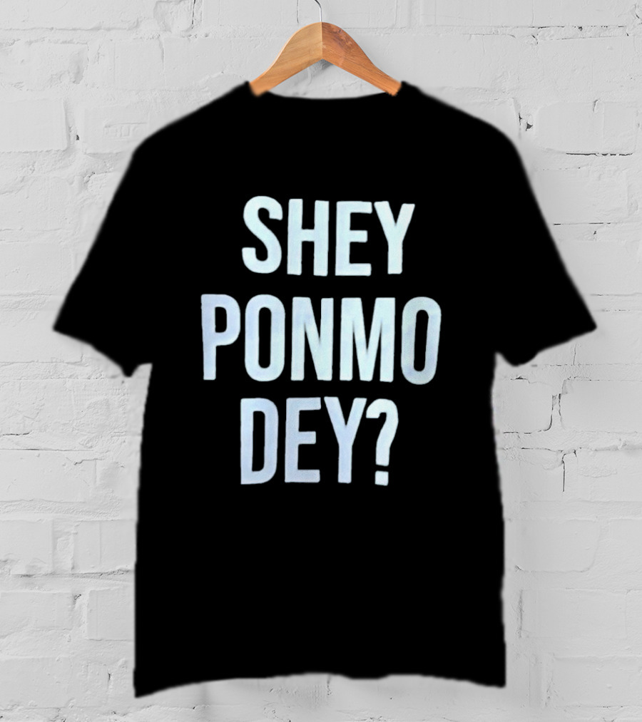 SHEY PONMO DEY? Catchy Nigerian Pidgin Phrase T-Shirt