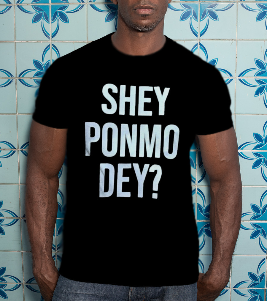 SHEY PONMO DEY? Catchy Nigerian Pidgin Phrase T-Shirt