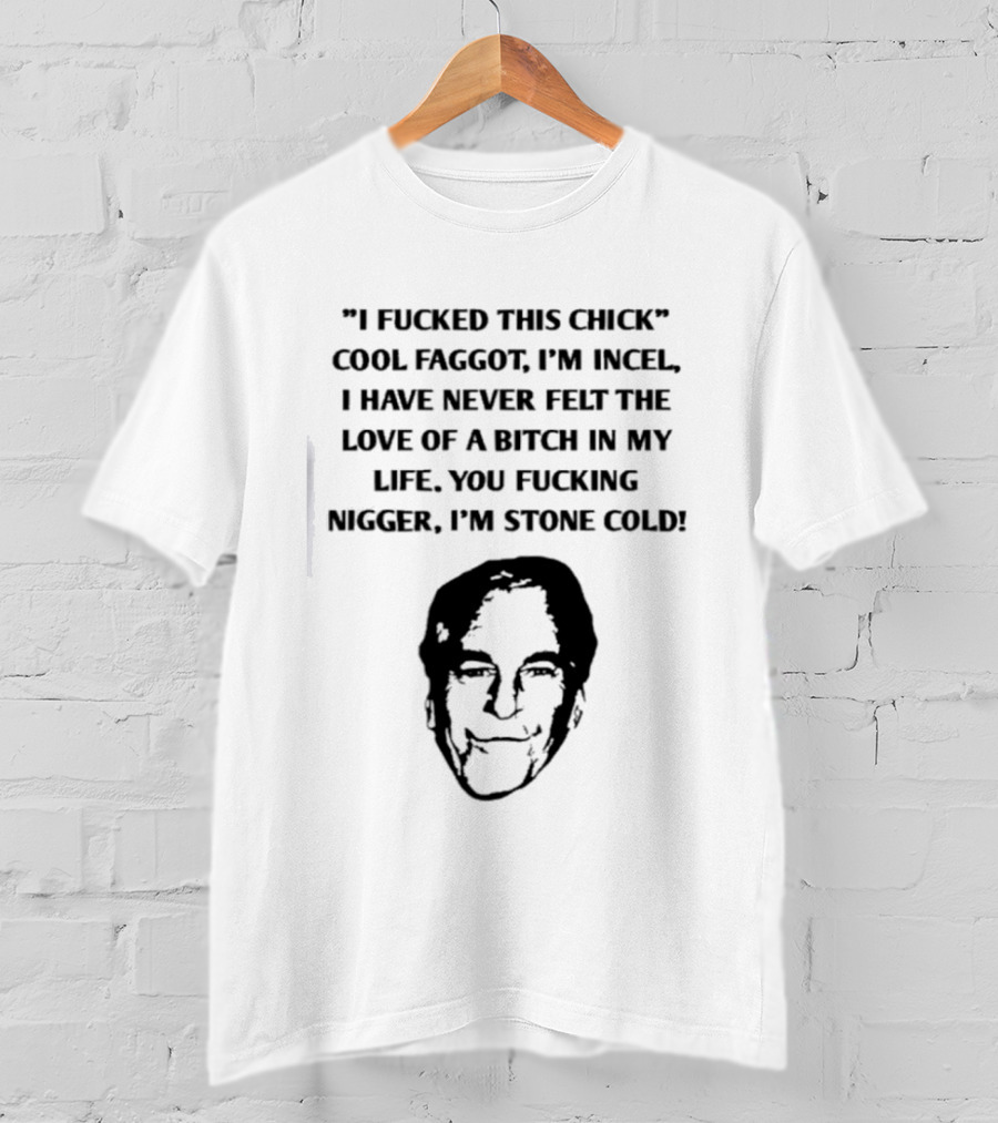 I Fucked This Chick Faggot I’m Incel I Have Never Felt The Love Of A Bitch In My Life. You Fucking Nigger I’m Stone Cold T-Shirt
