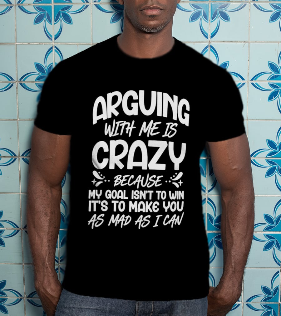 Arguing With Me Is Crazy Because My Goal Isn't To Win It's To Make You As Mad As I Can T-Shirt