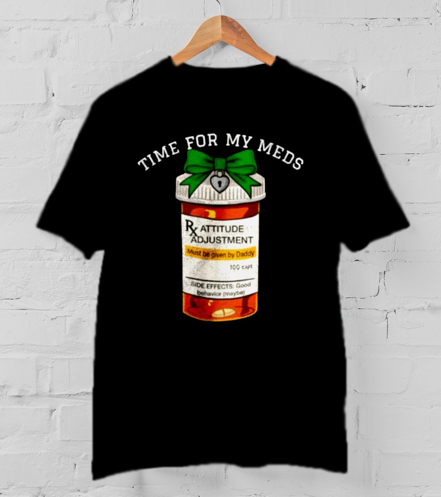 Time For My Meds Attitude Adjustment Rx Must Be Given By Daddy T-Shirt