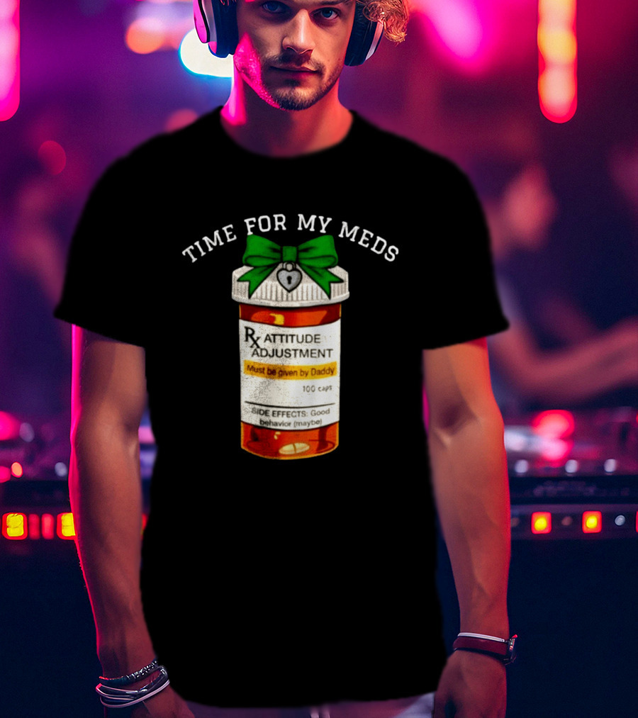 Time For My Meds Attitude Adjustment Rx Must Be Given By Daddy T-Shirt