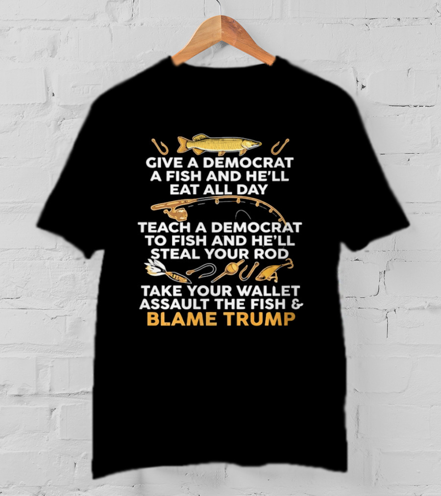 Blame Trump Give A Democrat A Fish Eat All Day Steal Your Rod T-Shirt