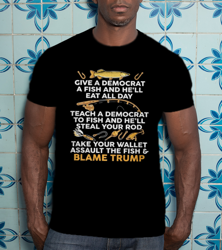Blame Trump Give A Democrat A Fish Eat All Day Steal Your Rod T-Shirt