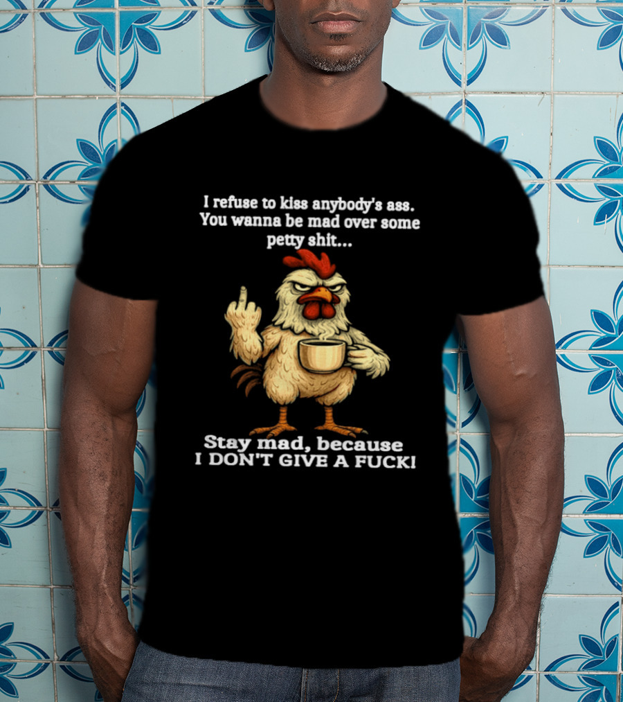 I Refuse To Kiss Anybody's Ass Stay Mad Because I Don't Give A F Chicken T-Shirt