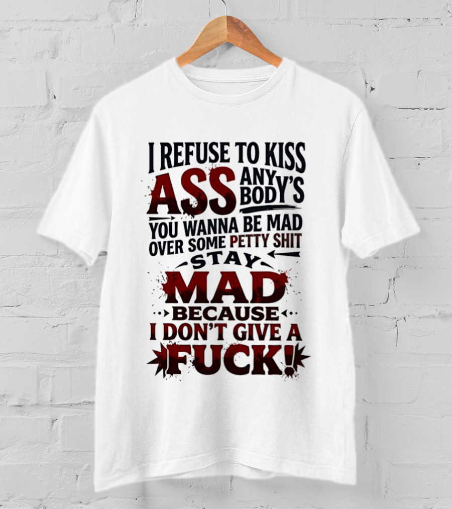 I Refuse To Kiss Ass Anybody's You Wanna Be Mad Over Some Petty Shit Stay Mad Because I Don't Give A Fuck T-Shirt
