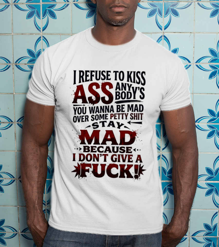 I Refuse To Kiss Ass Anybody's You Wanna Be Mad Over Some Petty Shit Stay Mad Because I Don't Give A Fuck T-Shirt
