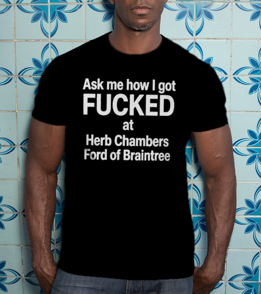 Herb Chambers Ford Of Braintree Ask Me How I Got Fucked T-Shirt