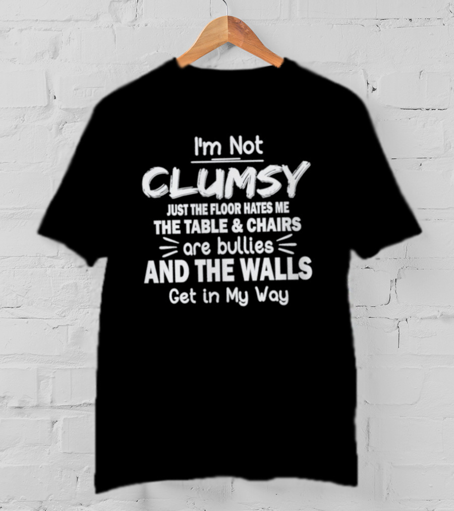I'm Not Clumsy Just The Floor Hates Me The Table Chairs Are Bullies And The Walls Get In My Way T-Shirt