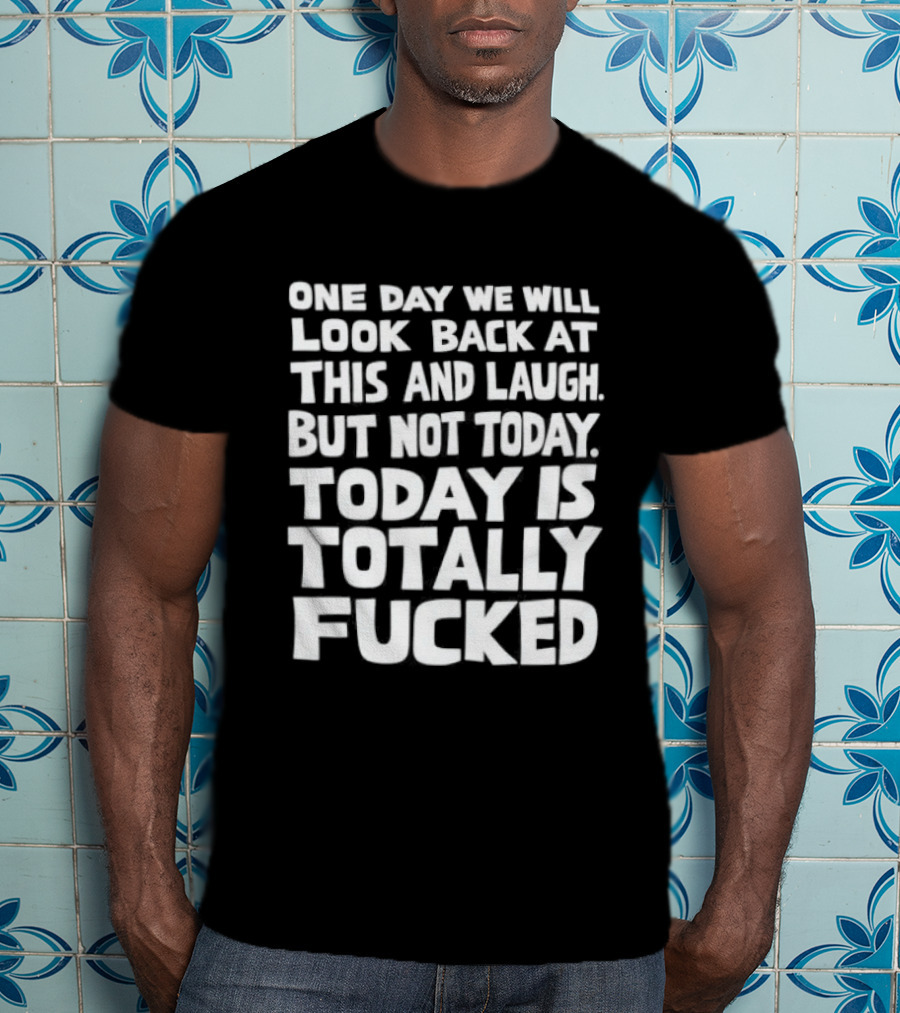 One Day We Will Look Back At This And Laugh But Not Today Is Totally Fucked T-Shirt