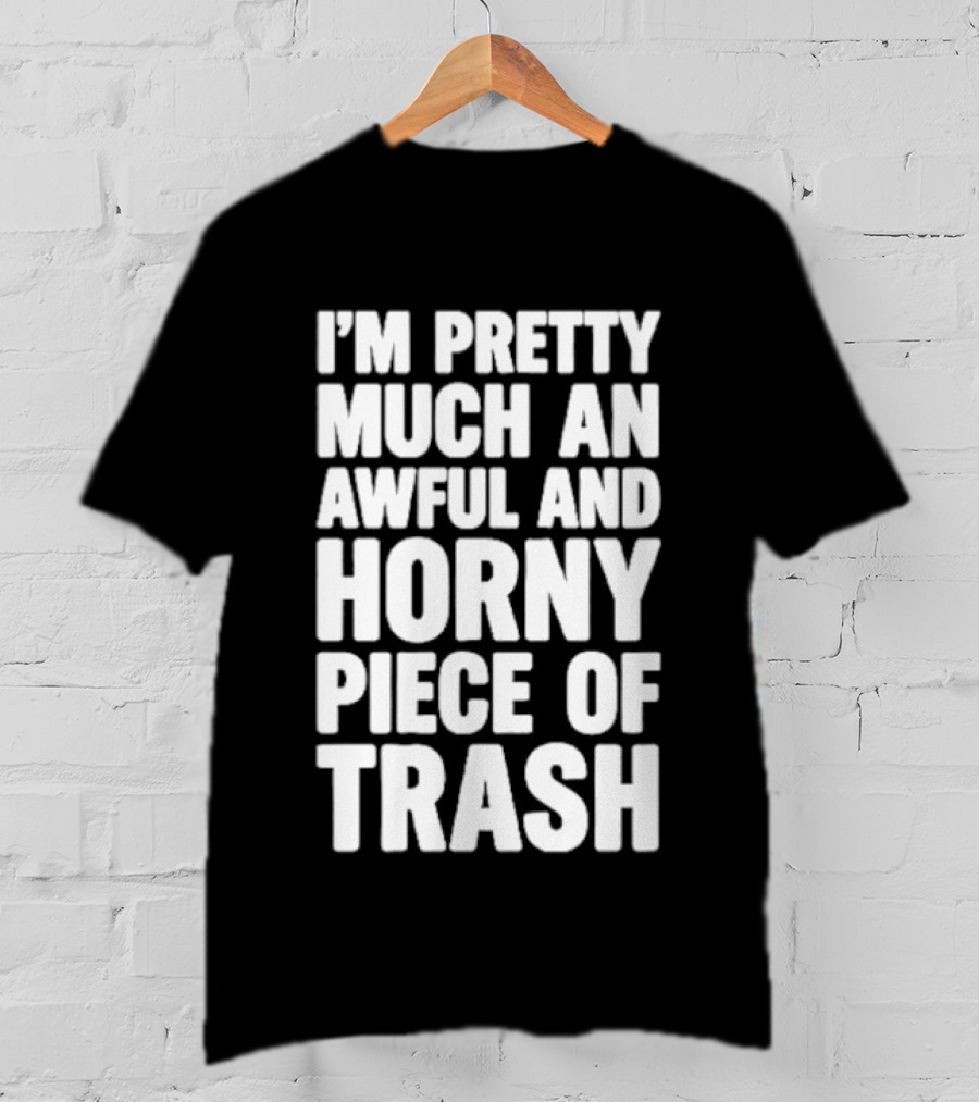 I'm Pretty Much An Awful And Horny Piece Of Trash T-Shirt
