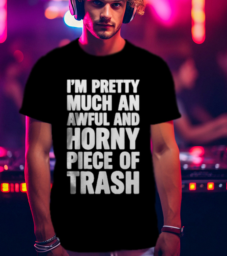 I'm Pretty Much An Awful And Horny Piece Of Trash T-Shirt