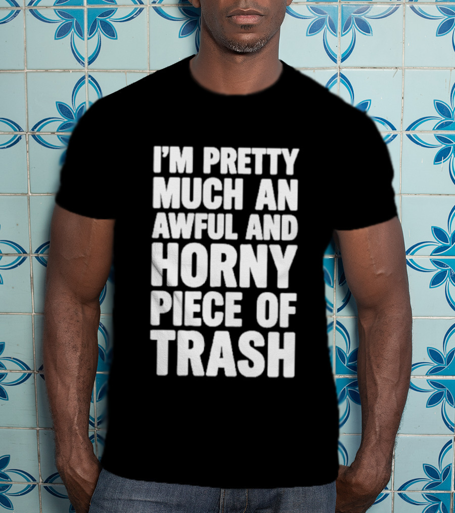 I'm Pretty Much An Awful And Horny Piece Of Trash T-Shirt