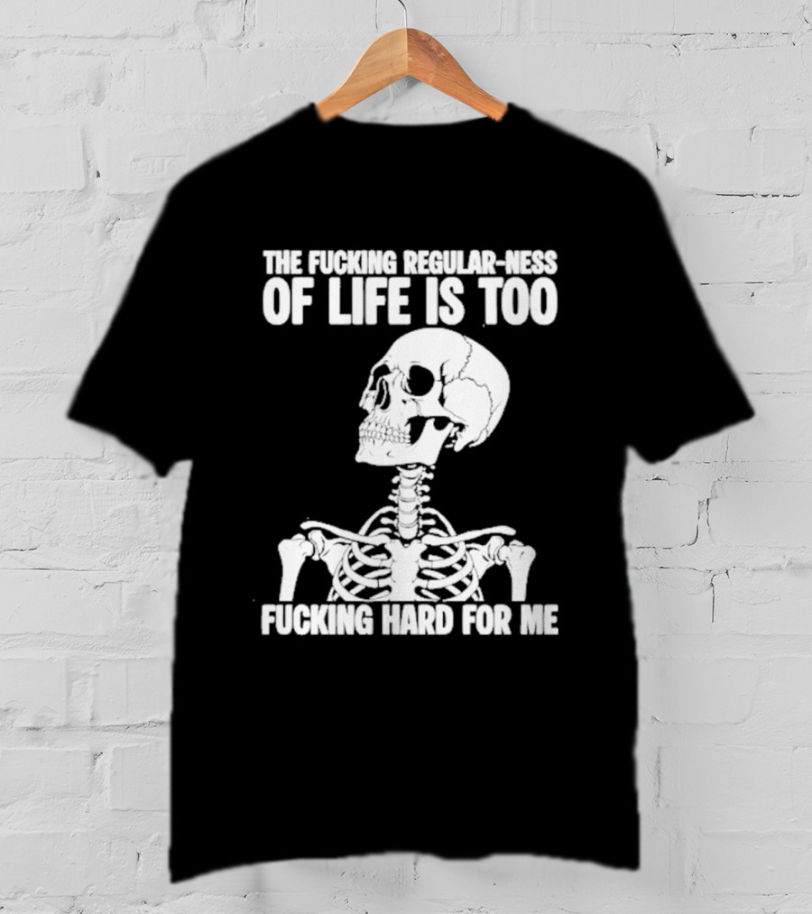 Skeleton The Fucking Regular Ness Of Life Is Too Fucking Hard For Me T-Shirt