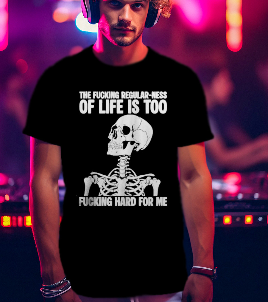 Skeleton The Fucking Regular Ness Of Life Is Too Fucking Hard For Me T-Shirt
