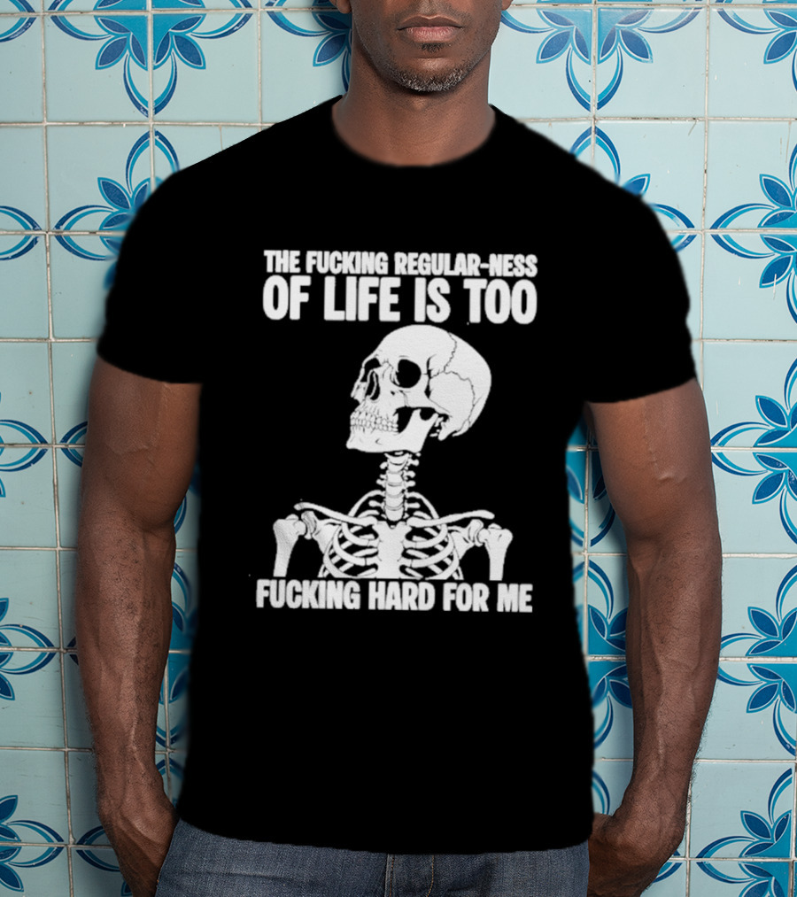 Skeleton The Fucking Regular Ness Of Life Is Too Fucking Hard For Me T-Shirt