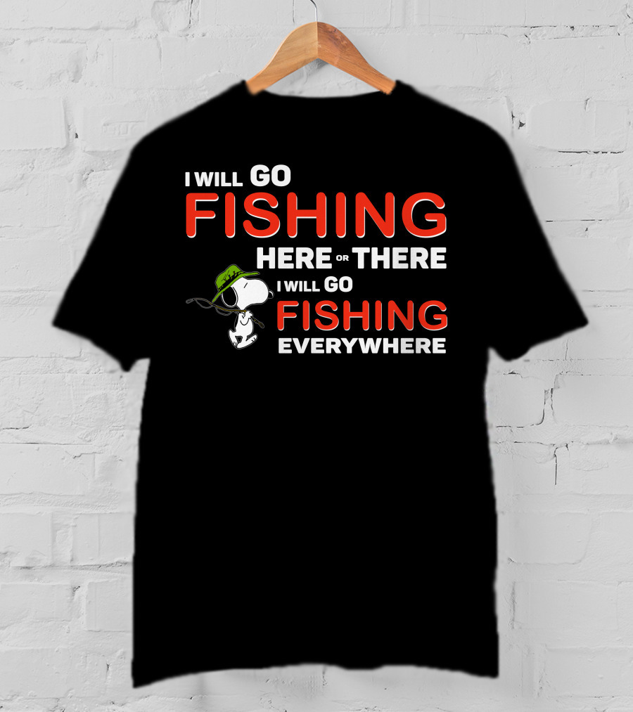 I Will Go Fishing Here Or There I Will Go Fishing Everywhere T-Shirt