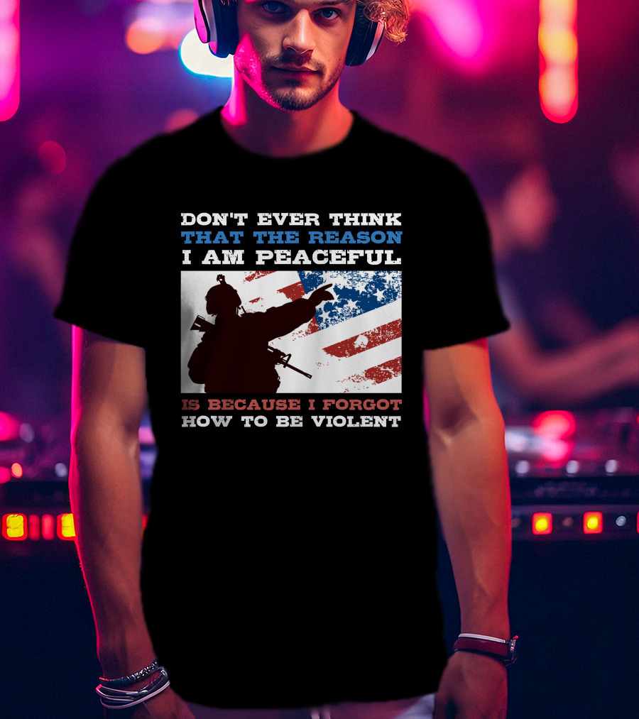 Don't Ever Think That The Reason I Am Peaceful Is Because I Forgot How To Be Violent T-Shirt