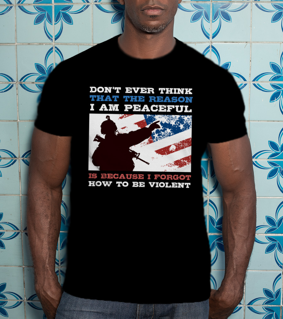 Don't Ever Think That The Reason I Am Peaceful Is Because I Forgot How To Be Violent T-Shirt