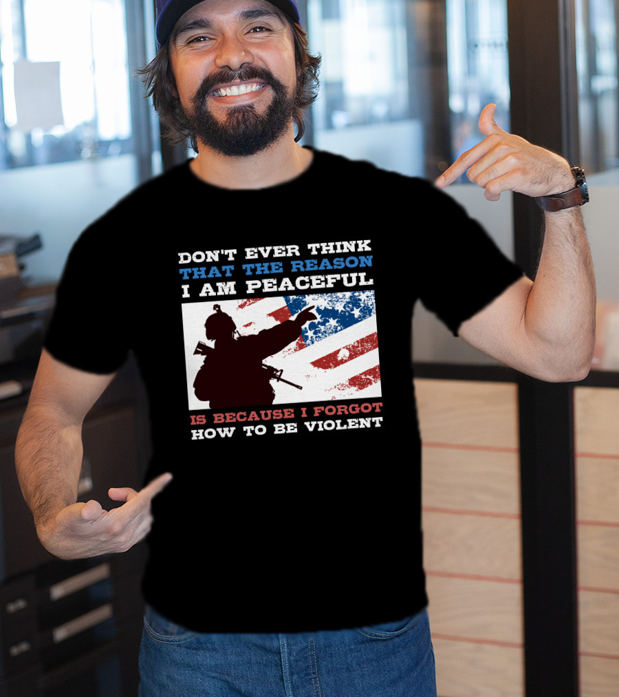 Don't Ever Think That The Reason I Am Peaceful Is Because I Forgot How To Be Violent T-Shirt