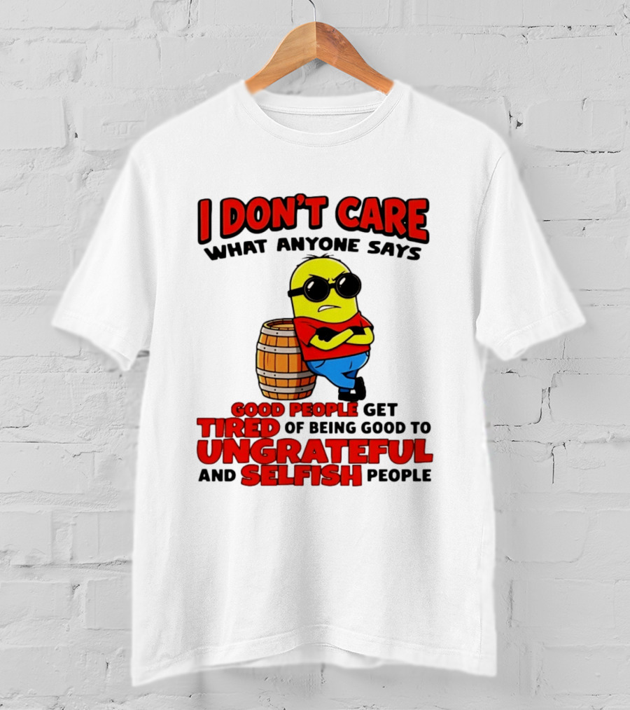 I Don't Care What Anyone Says Good People Get Tired Of Being Good To Ungrateful And Selfish People Minion T-Shirt
