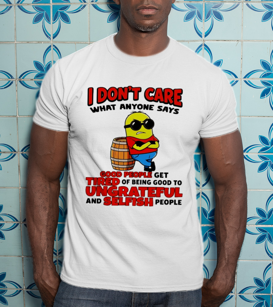 I Don't Care What Anyone Says Good People Get Tired Of Being Good To Ungrateful And Selfish People Minion T-Shirt