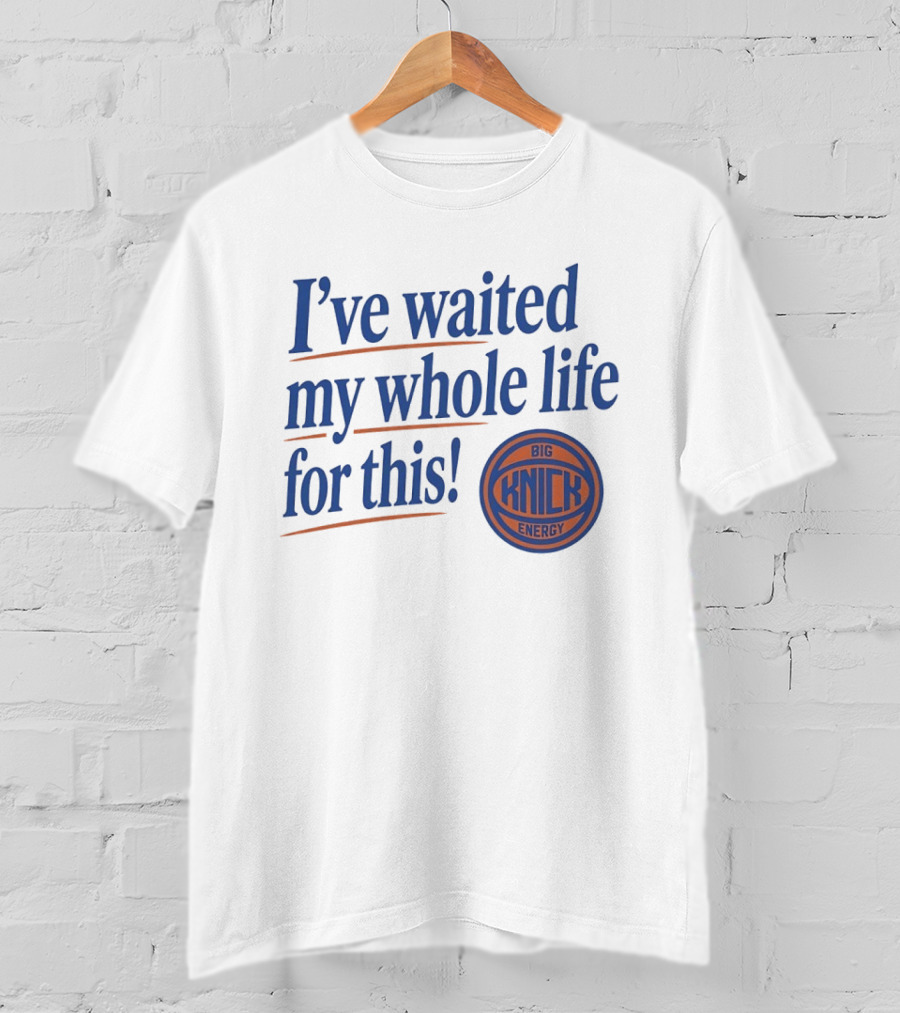 I've Waited My Whole Life For This Big Knick Energy New York Knicks T-Shirt