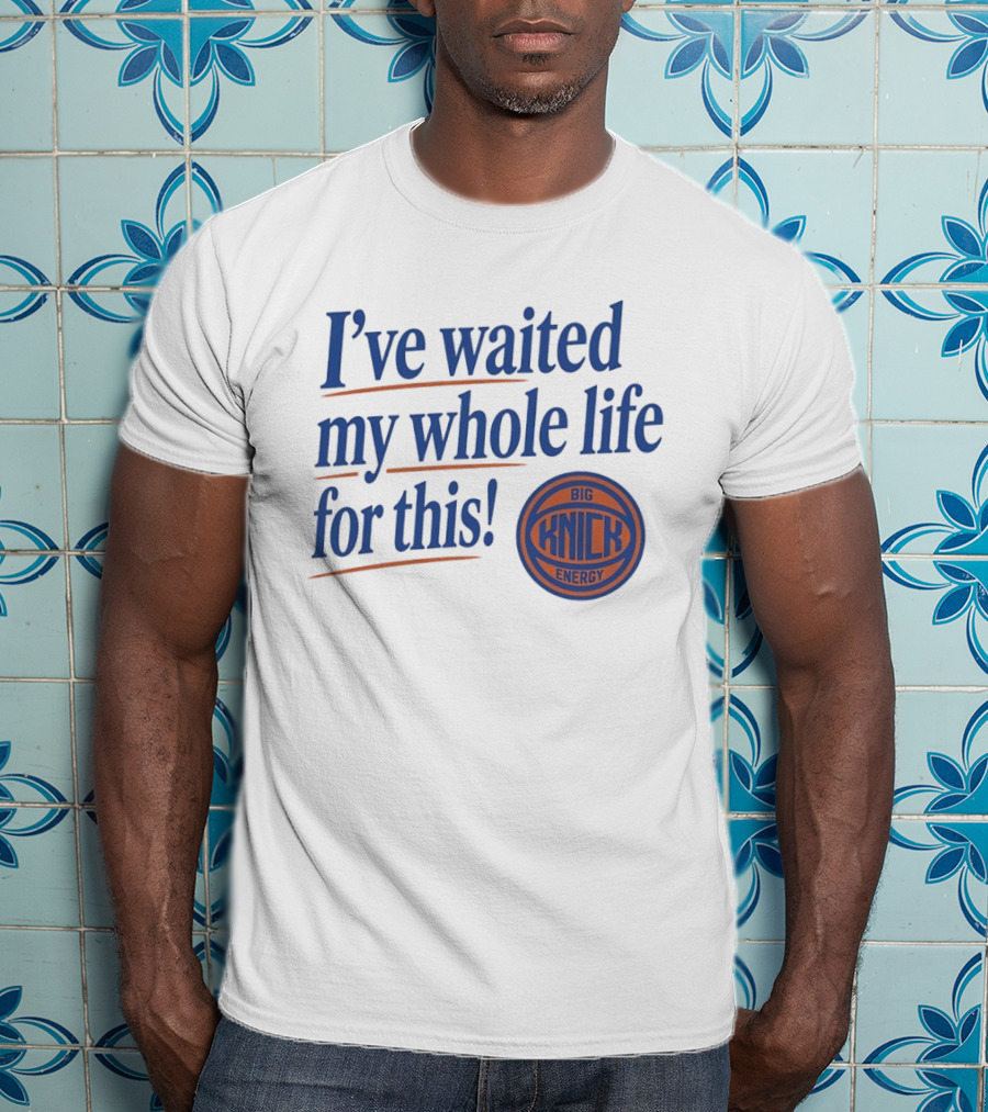 I've Waited My Whole Life For This Big Knick Energy New York Knicks T-Shirt