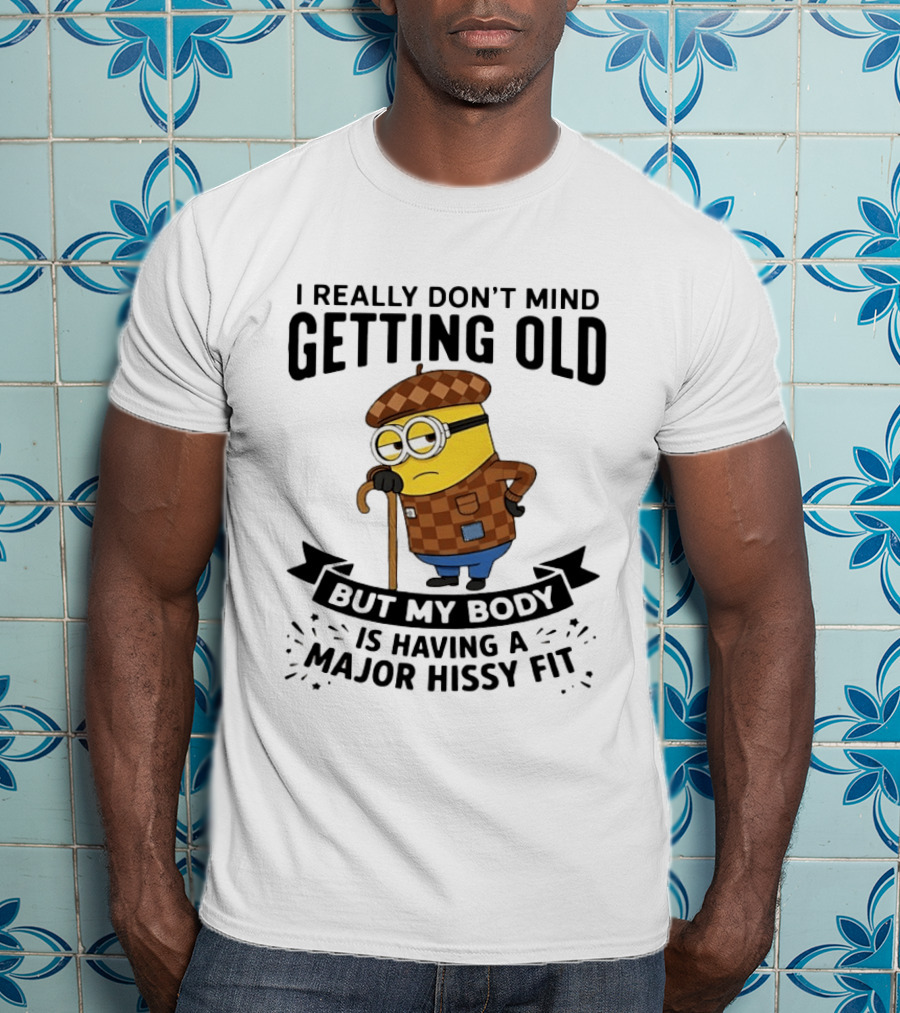 Minions I Really Don't Mind Getting Old But My Body Is Having A Major Hissy Fit T-Shirt
