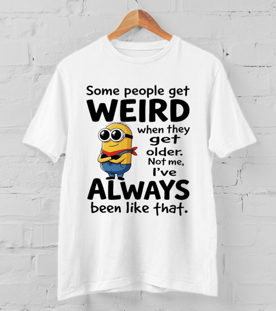 Minions Some People Get Weird When They Get Older Not Me I've Always Been Like That T-Shirt
