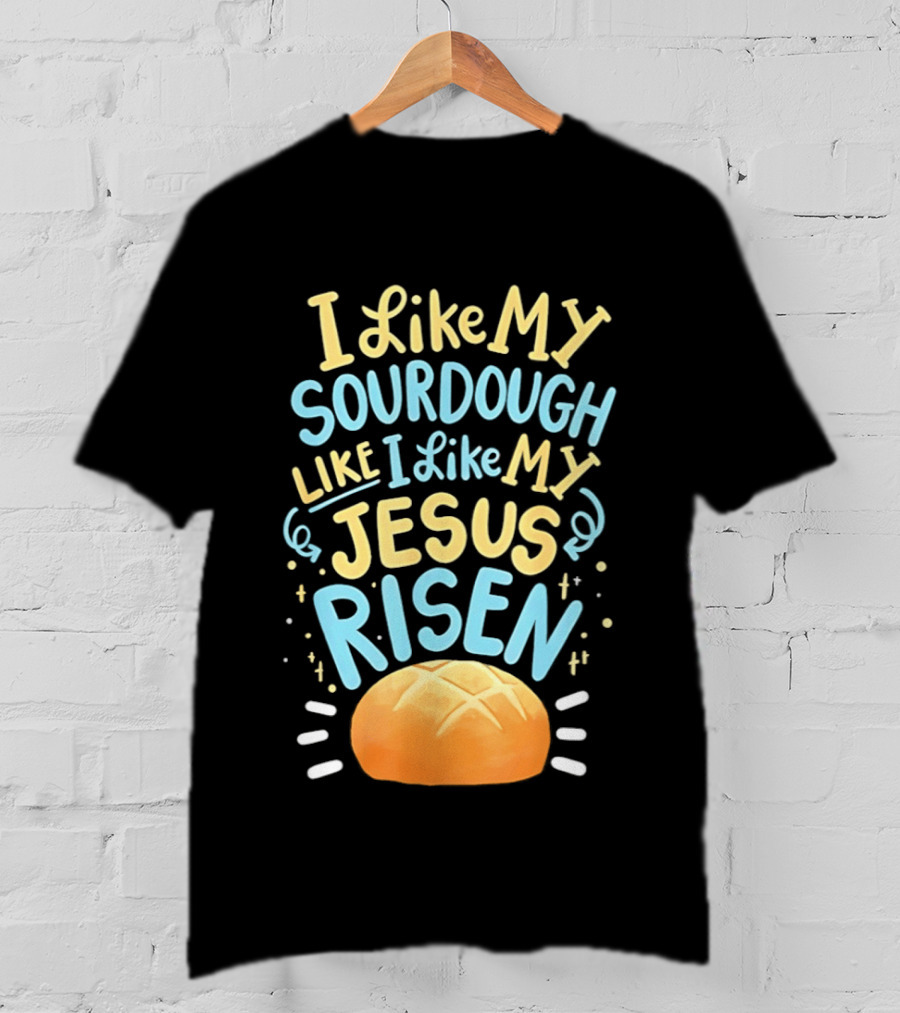 I Like My Sourdough Like I Like My Jesus Risen Bread T-Shirt