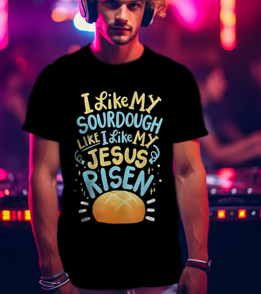 I Like My Sourdough Like I Like My Jesus Risen Bread T-Shirt
