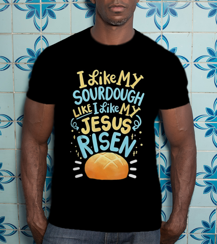 I Like My Sourdough Like I Like My Jesus Risen Bread T-Shirt