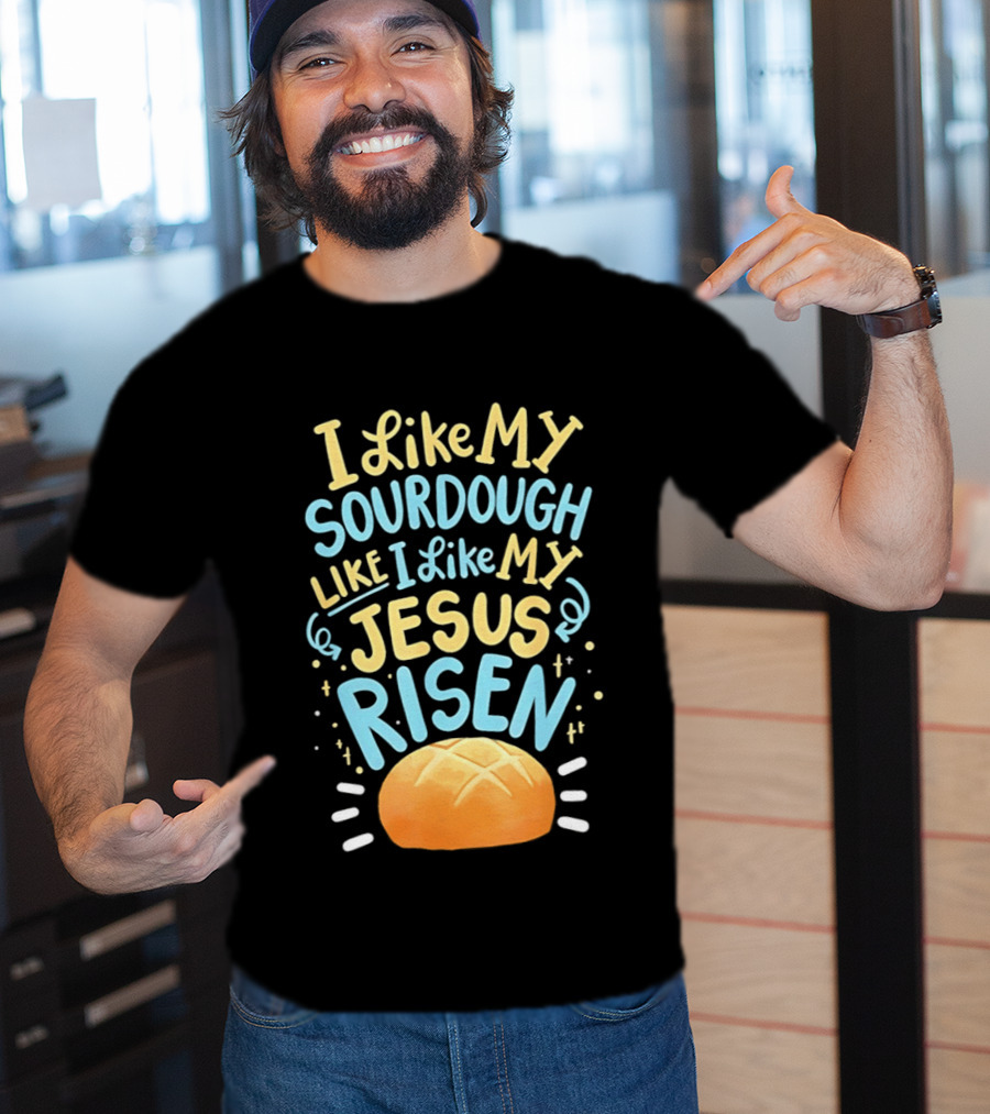 I Like My Sourdough Like I Like My Jesus Risen Bread T-Shirt