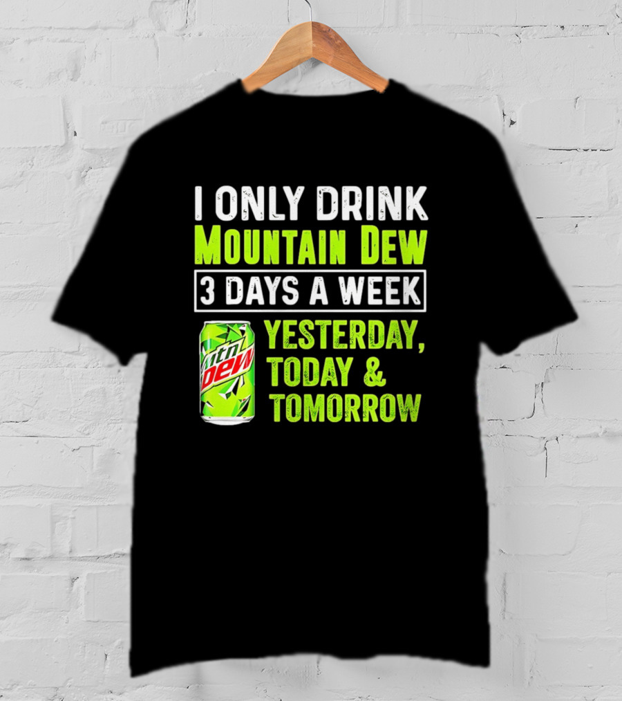 I Only Drink Mountain Dew 3 Days A Week Yesterday, Today & Tomorrow T-Shirt