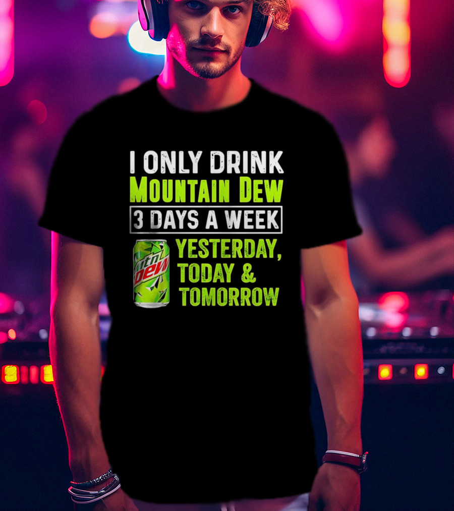 I Only Drink Mountain Dew 3 Days A Week Yesterday, Today & Tomorrow T-Shirt