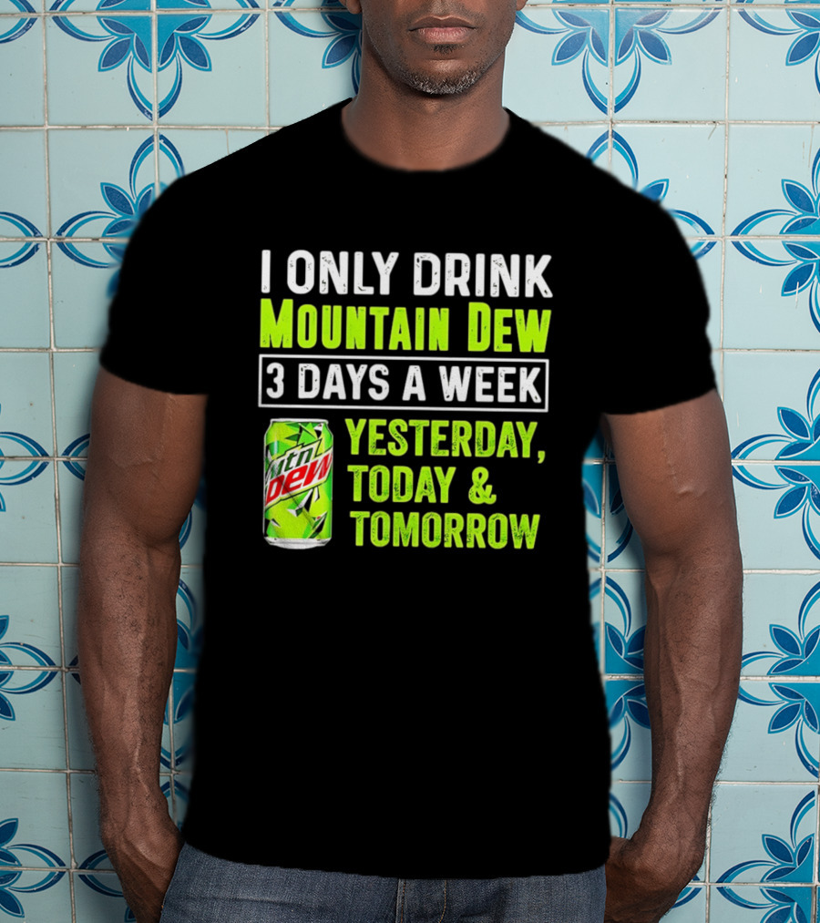 I Only Drink Mountain Dew 3 Days A Week Yesterday, Today & Tomorrow T-Shirt