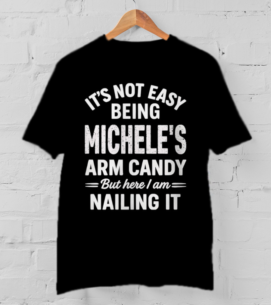 It's Not Easy Being Michele's Arm Candy But Here I Am Nailing It T-Shirt
