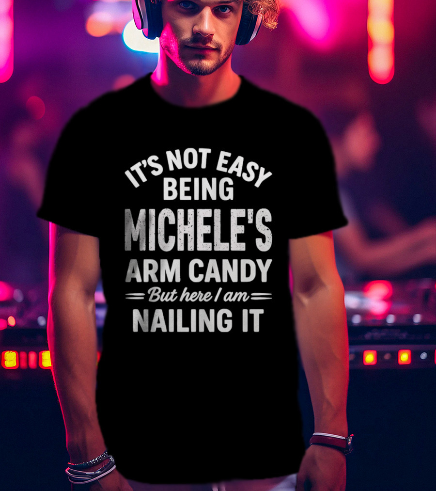 It's Not Easy Being Michele's Arm Candy But Here I Am Nailing It T-Shirt