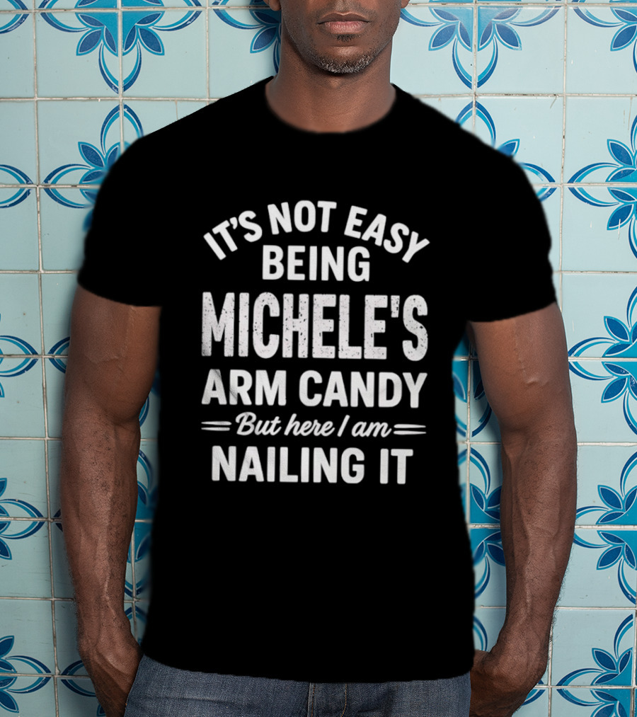 It's Not Easy Being Michele's Arm Candy But Here I Am Nailing It T-Shirt