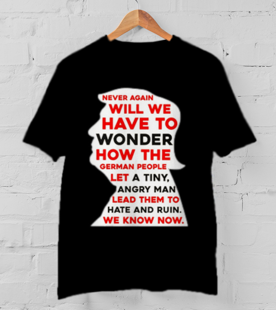 Will We Have To Wonder How The German People Let A Tiny Angry Man Lead Them To Hate And Ruin We Know Now T-Shirt