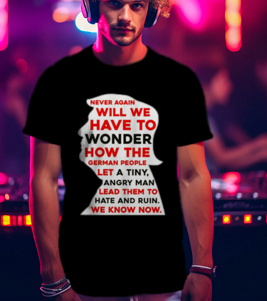 Will We Have To Wonder How The German People Let A Tiny Angry Man Lead Them To Hate And Ruin We Know Now T-Shirt
