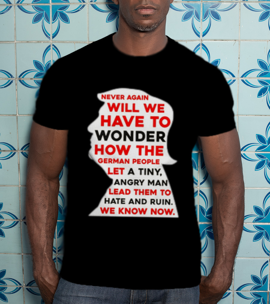 Will We Have To Wonder How The German People Let A Tiny Angry Man Lead Them To Hate And Ruin We Know Now T-Shirt