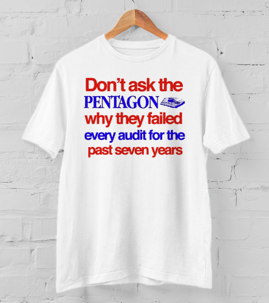 Don't Ask The Pentagon Why They Failed Every Audit For The Past Seven Years T-Shirt