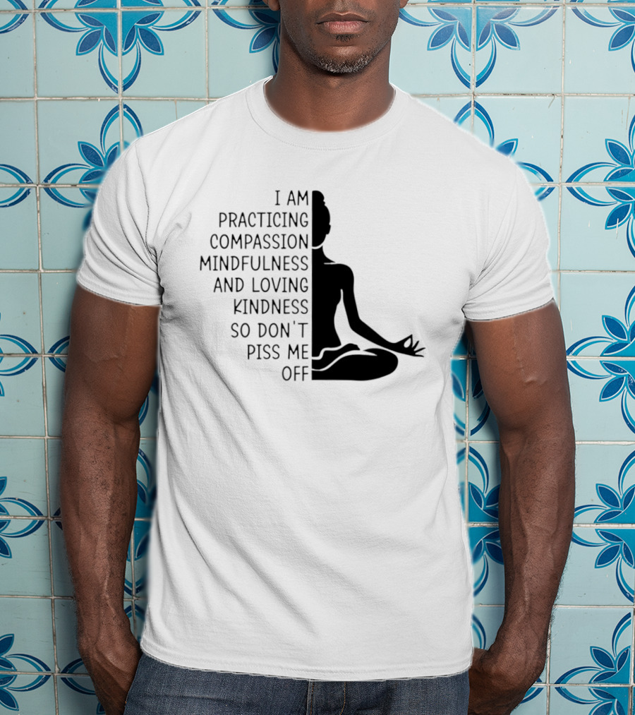 I Am Practicing Compassion Mindfulness And Loving Kindness So Don't Piss Me Off Yoga Pose T-Shirt