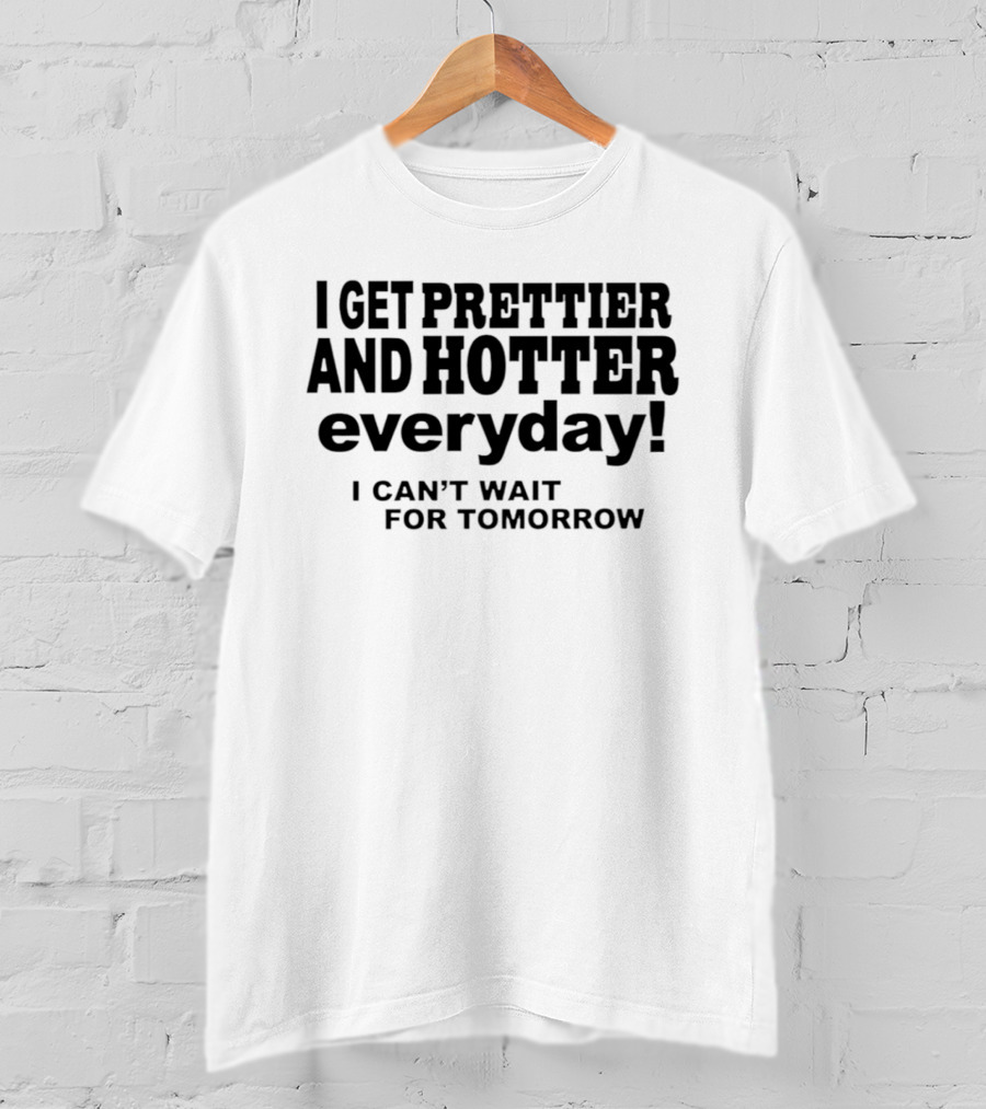I Get Prettier And Hotter Everyday I Can't Wait For Tomorrow T-Shirt