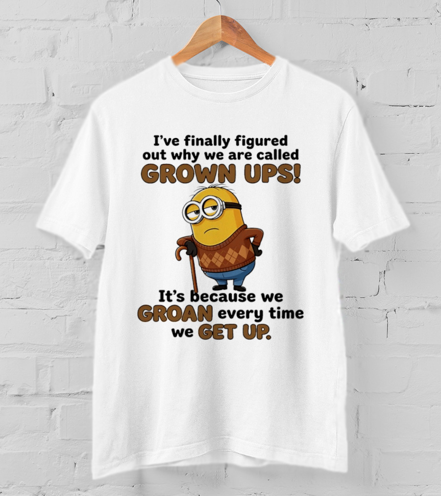 I've Finally Figured Out Why We Are Called Grown Ups Minion Groan Every Time We Get Up T-Shirt
