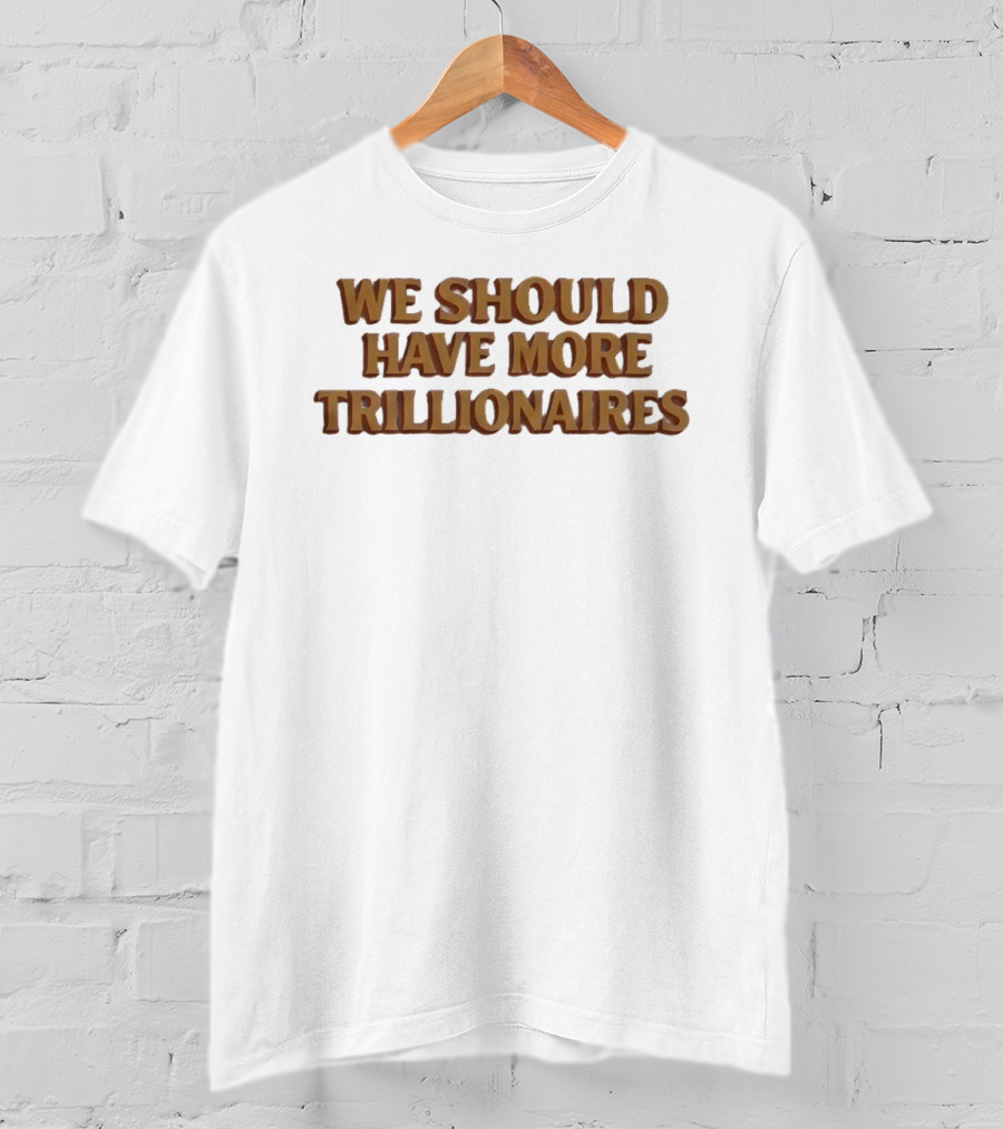 We Should Have More Trillionaires T-Shirt