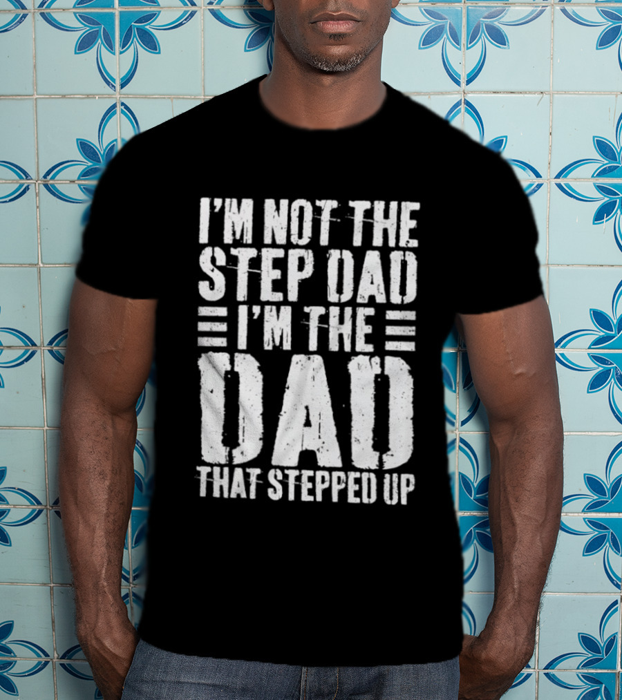 I'm Not The Step Dad I'm The Dad That Stepped Up T-Shirt